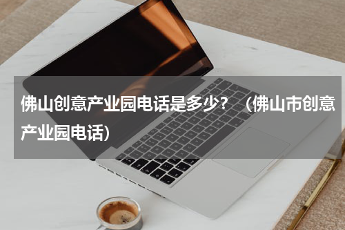 佛山创意产业园电话是多少？（佛山市创意产业园电话）