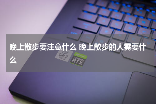 晚上散步要注意什么 晚上散步的人需要什么
