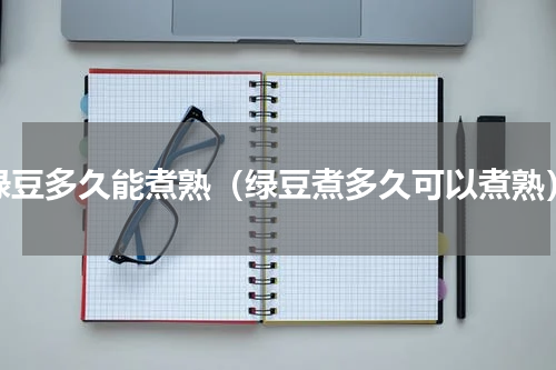 绿豆多久能煮熟（绿豆煮多久可以煮熟）