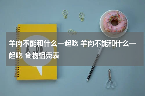 羊肉不能和什么一起吃 羊肉不能和什么一起吃 食物相克表