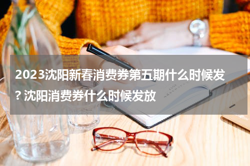 2023沈阳新春消费券第五期什么时候发? 沈阳消费券什么时候发放