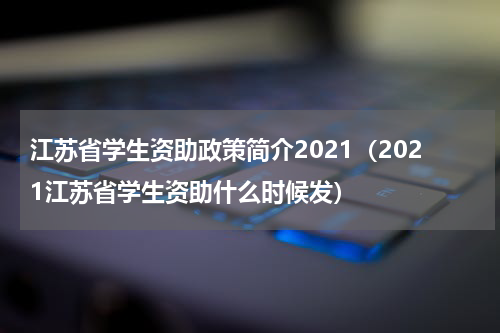 江苏省学生资助政策简介2021（2021江苏省学生资助什么时候发）