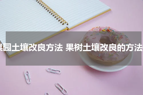 果园土壤改良方法 果树土壤改良的方法