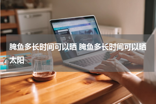 腌鱼多长时间可以晒 腌鱼多长时间可以晒太阳