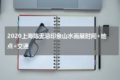2020上海陈无忌印象山水画展时间+地点+交通
