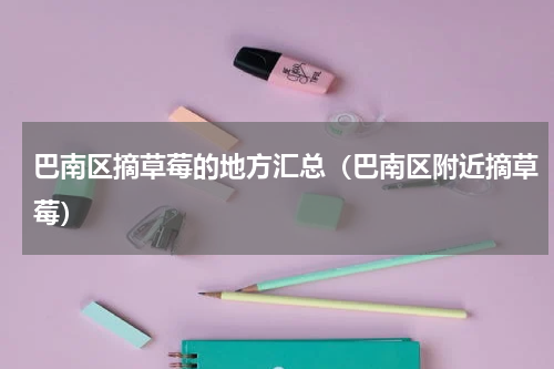 巴南区摘草莓的地方汇总（巴南区附近摘草莓）