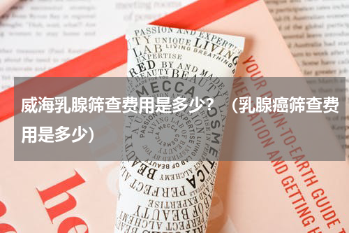 威海乳腺筛查费用是多少？（乳腺癌筛查费用是多少）