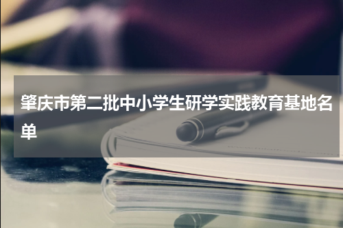 肇庆市第二批中小学生研学实践教育基地名单