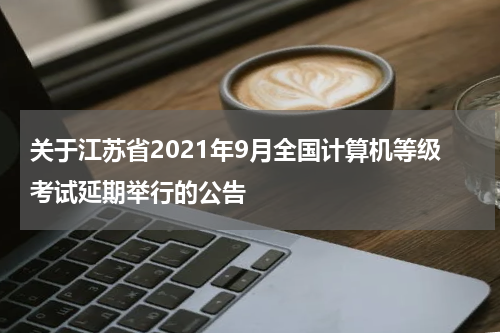 关于江苏省2021年9月全国计算机等级考试延期举行的公告