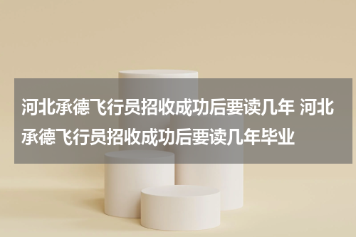 河北承德飞行员招收成功后要读几年 河北承德飞行员招收成功后要读几年毕业