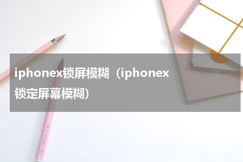 iphonex锁屏模糊（iphonex锁定屏幕模糊）