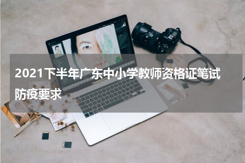 2021下半年广东中小学教师资格证笔试防疫要求