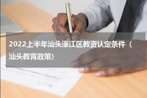 2022上半年汕头濠江区教资认定条件（汕头教育政策）