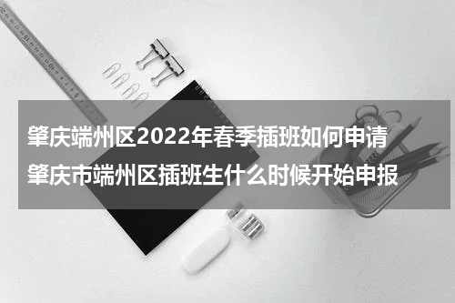 肇庆端州区2022年春季插班如何申请 肇庆市端州区插班生什么时候开始申报