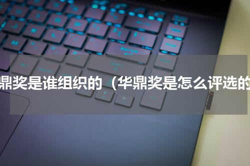 华鼎奖是谁组织的（华鼎奖是怎么评选的）