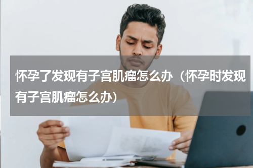 怀孕了发现有子宫肌瘤怎么办（怀孕时发现有子宫肌瘤怎么办）