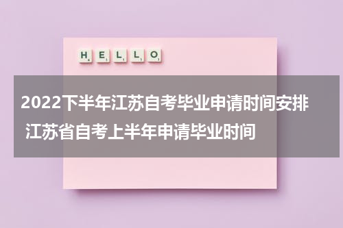 2022下半年江苏自考毕业申请时间安排 江苏省自考上半年申请毕业时间