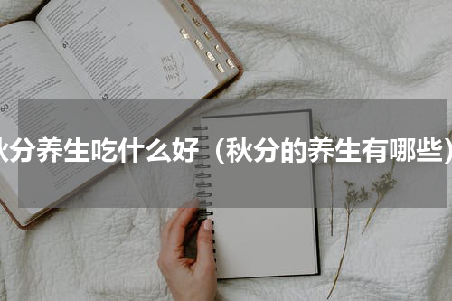 秋分养生吃什么好（秋分的养生有哪些）