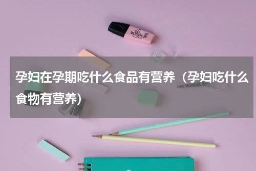 孕妇在孕期吃什么食品有营养（孕妇吃什么食物有营养）
