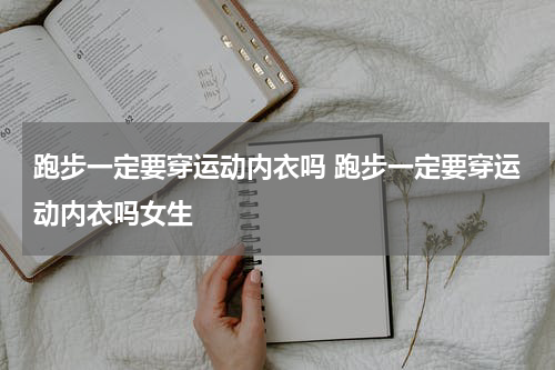 跑步一定要穿运动内衣吗 跑步一定要穿运动内衣吗女生