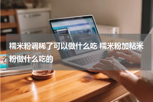 糯米粉调稀了可以做什么吃 糯米粉加粘米粉做什么吃的