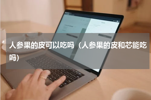 人参果的皮可以吃吗（人参果的皮和芯能吃吗）