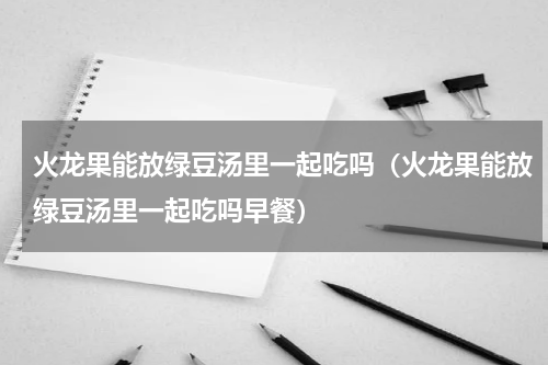 火龙果能放绿豆汤里一起吃吗（火龙果能放绿豆汤里一起吃吗早餐）