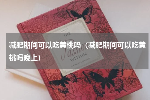 减肥期间可以吃黄桃吗（减肥期间可以吃黄桃吗晚上）