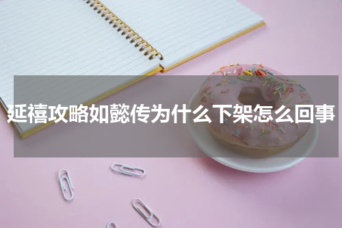 延禧攻略如懿传为什么下架怎么回事