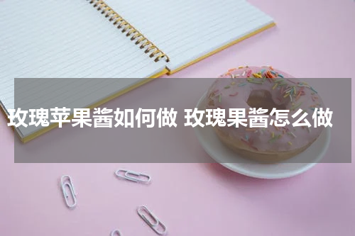 玫瑰苹果酱如何做 玫瑰果酱怎么做