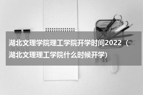 湖北文理学院理工学院开学时间2022（湖北文理理工学院什么时候开学）