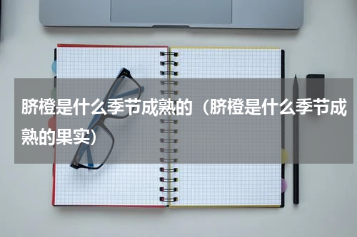 脐橙是什么季节成熟的（脐橙是什么季节成熟的果实）