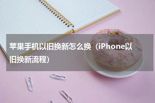 苹果手机以旧换新怎么换（iPhone以旧换新流程）