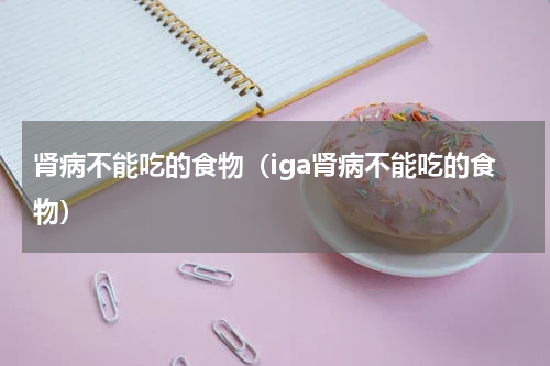肾病不能吃的食物（iga肾病不能吃的食物）