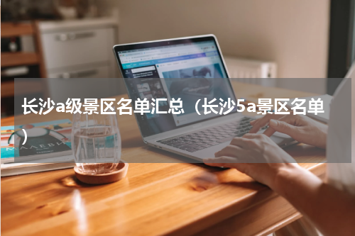 长沙a级景区名单汇总（长沙5a景区名单）