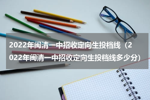 2022年闽清一中招收定向生投档线（2022年闽清一中招收定向生投档线多少分）