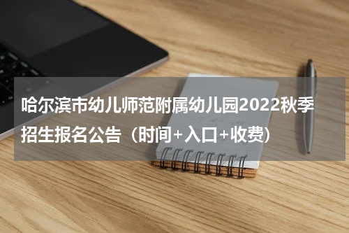 哈尔滨市幼儿师范附属幼儿园2022秋季招生报名公告（时间+入口+收费）