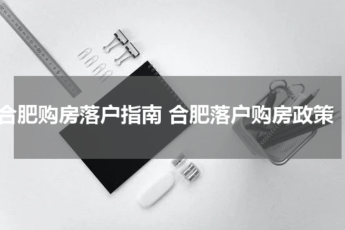 合肥购房落户指南 合肥落户购房政策