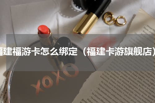 福建福游卡怎么绑定（福建卡游旗舰店）