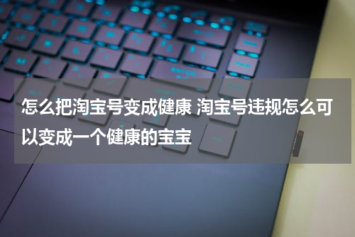 怎么把淘宝号变成健康 淘宝号违规怎么可以变成一个健康的宝宝