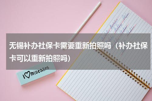 无锡补办社保卡需要重新拍照吗（补办社保卡可以重新拍照吗）