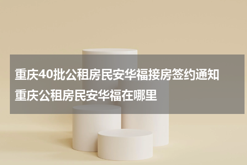 重庆40批公租房民安华福接房签约通知 重庆公租房民安华福在哪里