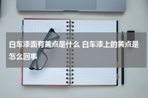 白车漆面有黄点是什么 白车漆上的黄点是怎么回事