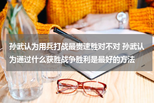 孙武认为用兵打战最贵速胜对不对 孙武认为通过什么获胜战争胜利是最好的方法