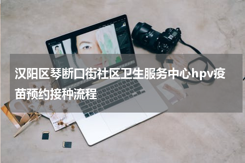 汉阳区琴断口街社区卫生服务中心hpv疫苗预约接种流程