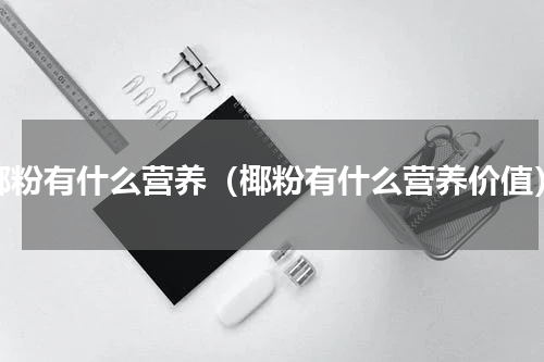 椰粉有什么营养（椰粉有什么营养价值）