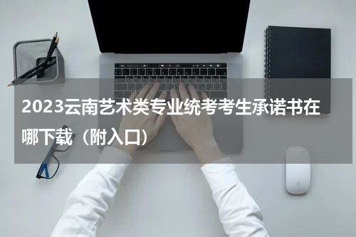 2023云南艺术类专业统考考生承诺书在哪下载（附入口）