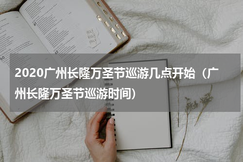 2020广州长隆万圣节巡游几点开始（广州长隆万圣节巡游时间）