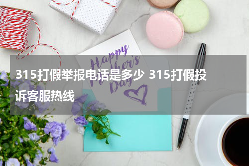 315打假举报电话是多少 315打假投诉客服热线