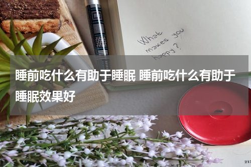 睡前吃什么有助于睡眠 睡前吃什么有助于睡眠效果好